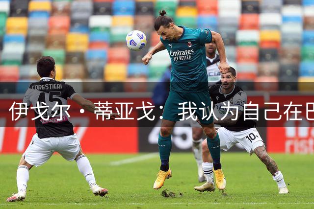 伊戈尔·蒂亚戈：我认为自己在巴西队前景很好 世界杯期间获历练