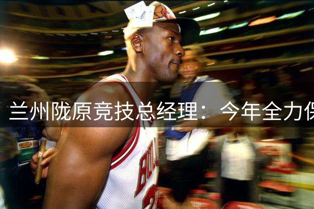 兰州陇原竞技总经理：今年全力保级，未来目标就是全力冲甲