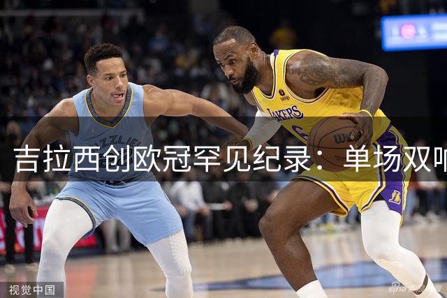 吉拉西创欧冠罕见纪录：单场双响+乌龙破门